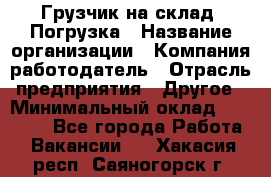 Грузчик на склад. Погрузка › Название организации ­ Компания-работодатель › Отрасль предприятия ­ Другое › Минимальный оклад ­ 20 000 - Все города Работа » Вакансии   . Хакасия респ.,Саяногорск г.